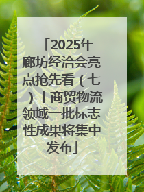 2025年廊坊经洽会亮点抢先看（七）丨商贸物流领域一批标志性成果将集中发布